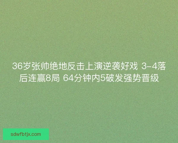 36岁张帅绝地反击上演逆袭好戏 3-4落后连赢8局 64分钟内5破发强势晋级