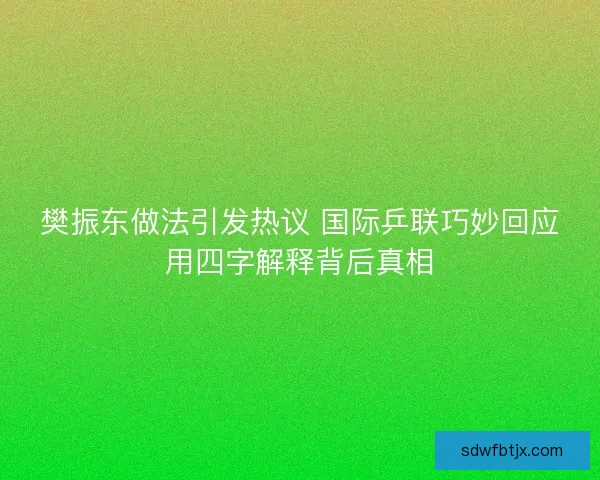 樊振东做法引发热议 国际乒联巧妙回应用四字解释背后真相