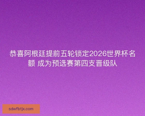 恭喜阿根廷提前五轮锁定2026世界杯名额 成为预选赛第四支晋级队