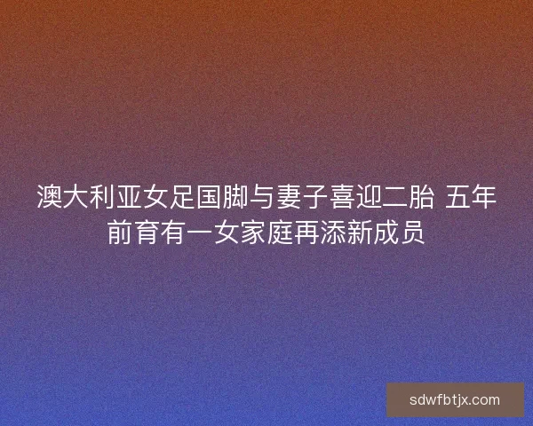 澳大利亚女足国脚与妻子喜迎二胎 五年前育有一女家庭再添新成员