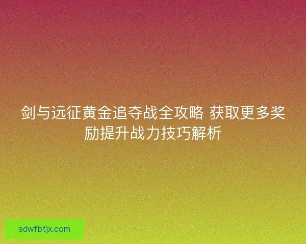 剑与远征黄金追夺战全攻略 获取更多奖励提升战力技巧解析