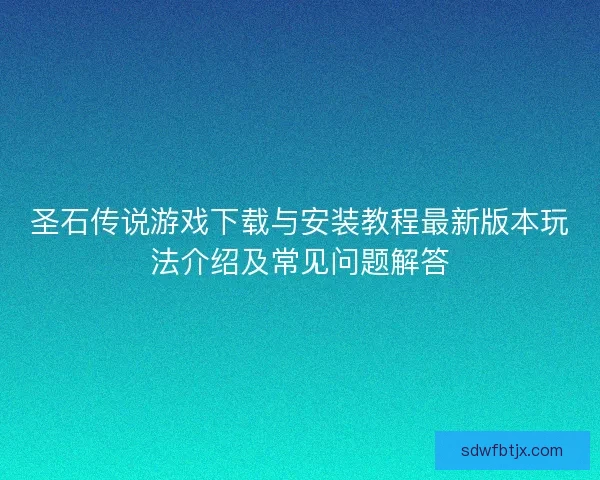 圣石传说游戏下载与安装教程最新版本玩法介绍及常见问题解答