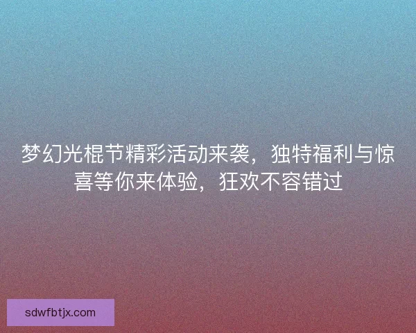 梦幻光棍节精彩活动来袭，独特福利与惊喜等你来体验，狂欢不容错过