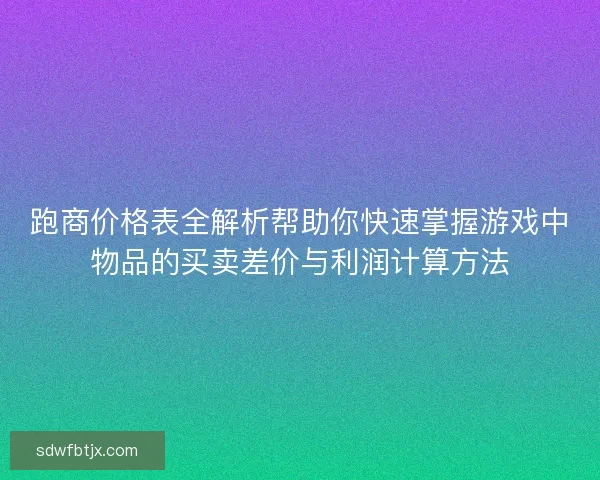 跑商价格表全解析帮助你快速掌握游戏中物品的买卖差价与利润计算方法