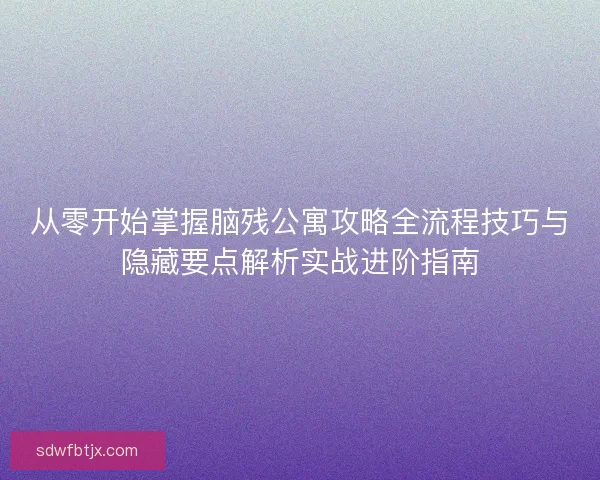 从零开始掌握脑残公寓攻略全流程技巧与隐藏要点解析实战进阶指南