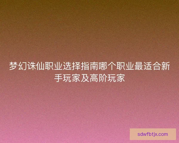 梦幻诛仙职业选择指南哪个职业最适合新手玩家及高阶玩家