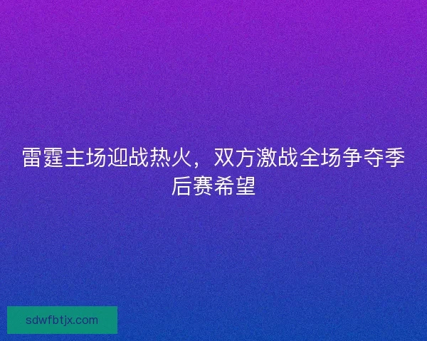 雷霆主场迎战热火，双方激战全场争夺季后赛希望