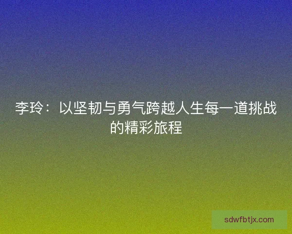 李玲：以坚韧与勇气跨越人生每一道挑战的精彩旅程