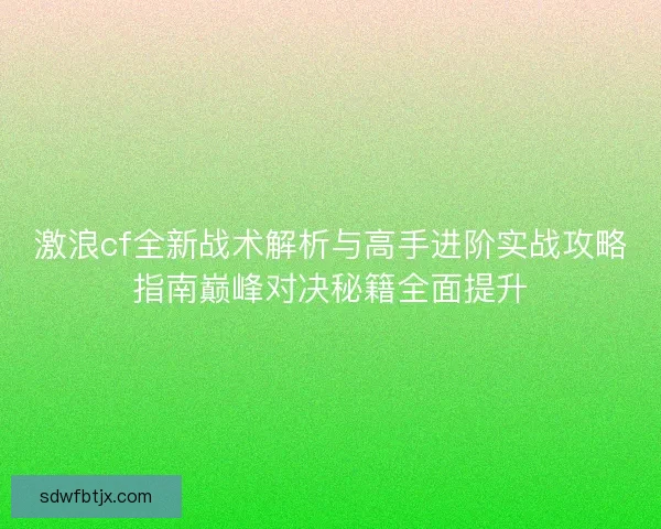 激浪cf全新战术解析与高手进阶实战攻略指南巅峰对决秘籍全面提升
