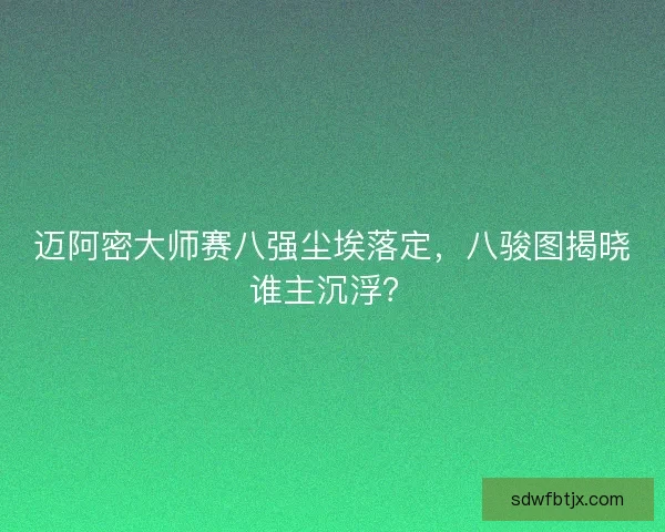 迈阿密大师赛八强尘埃落定，八骏图揭晓谁主沉浮？