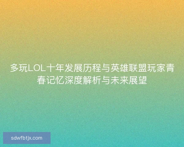 多玩LOL十年发展历程与英雄联盟玩家青春记忆深度解析与未来展望
