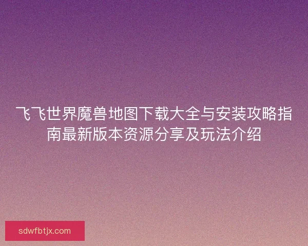 飞飞世界魔兽地图下载大全与安装攻略指南最新版本资源分享及玩法介绍
