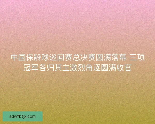中国保龄球巡回赛总决赛圆满落幕 三项冠军各归其主激烈角逐圆满收官