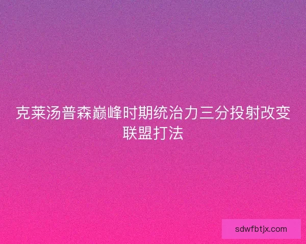 克莱汤普森巅峰时期统治力三分投射改变联盟打法