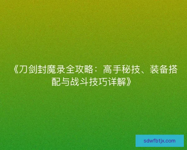 《刀剑封魔录全攻略：高手秘技、装备搭配与战斗技巧详解》