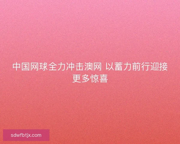 中国网球全力冲击澳网 以蓄力前行迎接更多惊喜