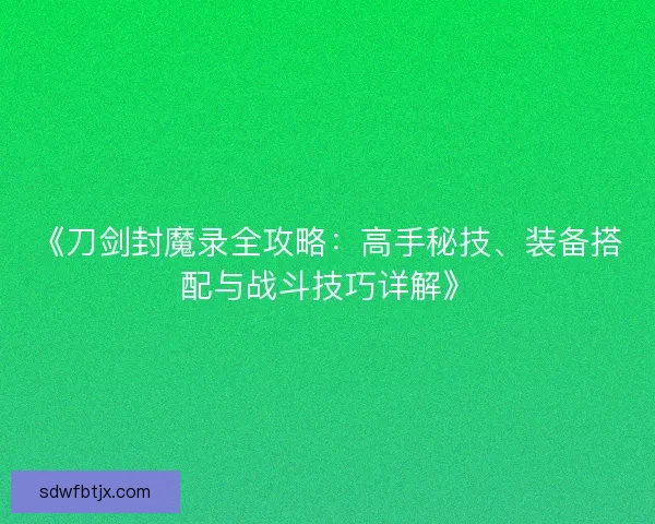 《刀剑封魔录全攻略：高手秘技、装备搭配与战斗技巧详解》