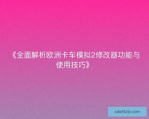 《全面解析欧洲卡车模拟2修改器功能与使用技巧》