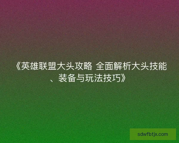 《英雄联盟大头攻略 全面解析大头技能、装备与玩法技巧》